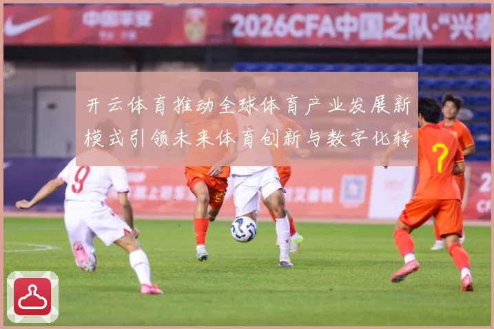 开云体育推动全球体育产业发展新模式引领未来体育创新与数字化转专题观察：最新赛事动态与深度分析
