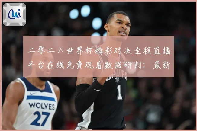 二零二六世界杯精彩对决全程直播平台在线免费观看数据研判：最新赛事动态与深度分析