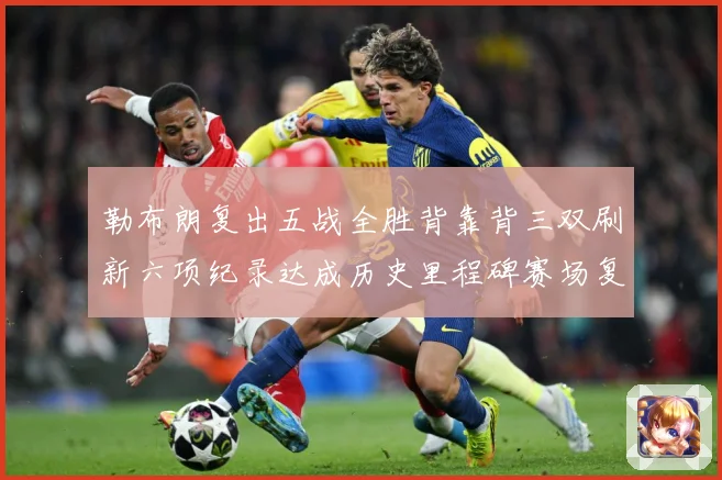 勒布朗复出五战全胜背靠背三双刷新六项纪录达成历史里程碑赛场复盘：最新赛事动态与深度分析