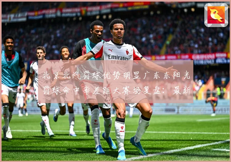 北京北汽罚球优势明显广东东阳光罚球命中率差距大赛场复盘：最新赛事动态与深度分析