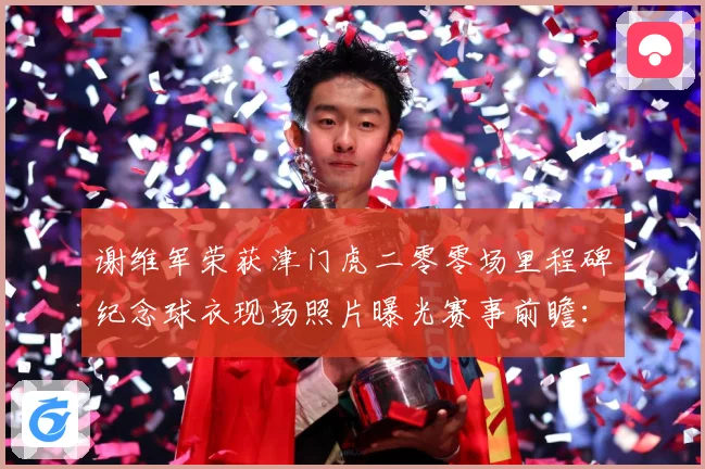 谢维军荣获津门虎二零零场里程碑纪念球衣现场照片曝光赛事前瞻：最新赛事动态与深度分析