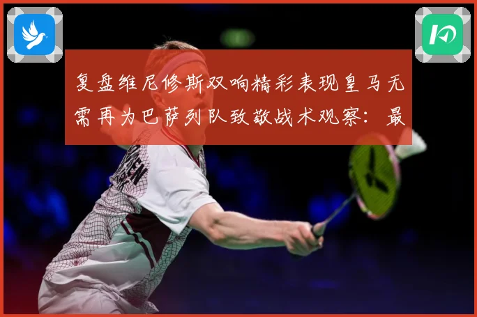 复盘维尼修斯双响精彩表现皇马无需再为巴萨列队致敬战术观察：最新赛事动态与深度分析