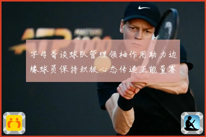 字母哥谈球队管理领袖作用助力边缘球员保持积极心态传递正能量赛场复盘：最新赛事动态与深度分析