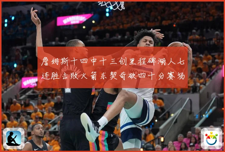 詹姆斯十四中十三创里程碑湖人七连胜击败火箭东契奇砍四十分赛场复盘：最新赛事动态与深度分析