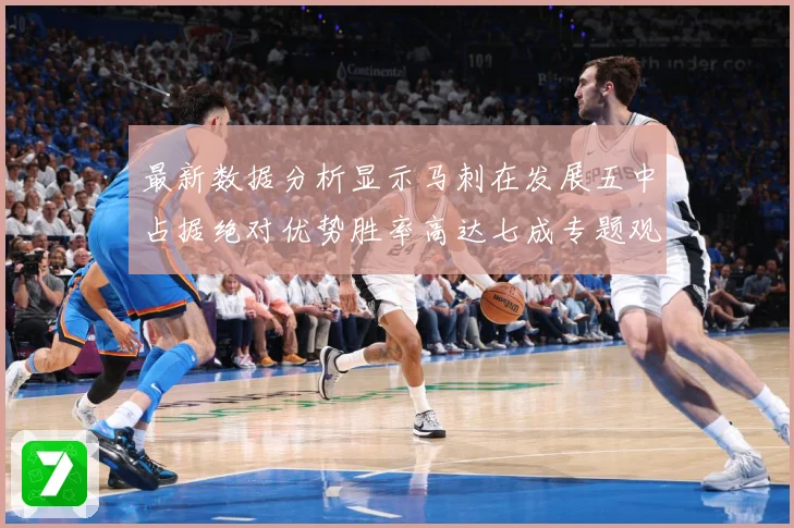 最新数据分析显示马刺在发展五中占据绝对优势胜率高达七成专题观察：最新赛事动态与深度分析