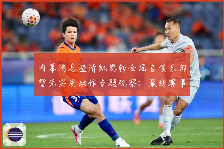 内幕消息澄清凯恩转会谣言俱乐部暂无实质动作专题观察：最新赛事动态与深度分析