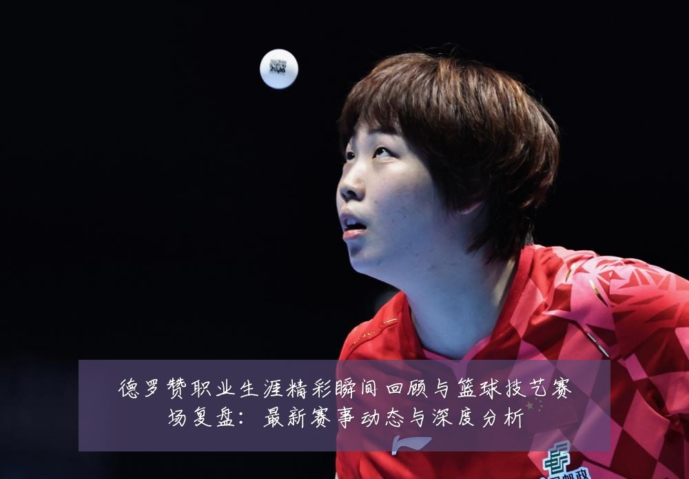 德罗赞职业生涯精彩瞬间回顾与篮球技艺赛场复盘：最新赛事动态与深度分析