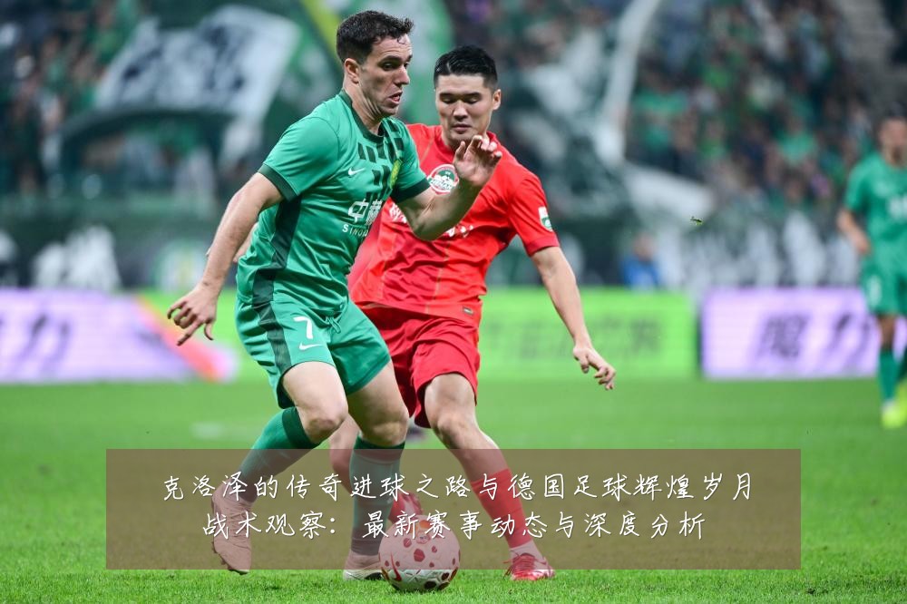 克洛泽的传奇进球之路与德国足球辉煌岁月战术观察:最新赛事动态与深度分析