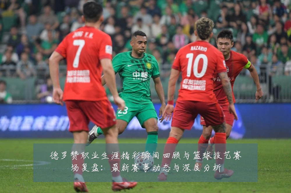 德罗赞职业生涯精彩瞬间回顾与篮球技艺赛场复盘:最新赛事动态与深度分析