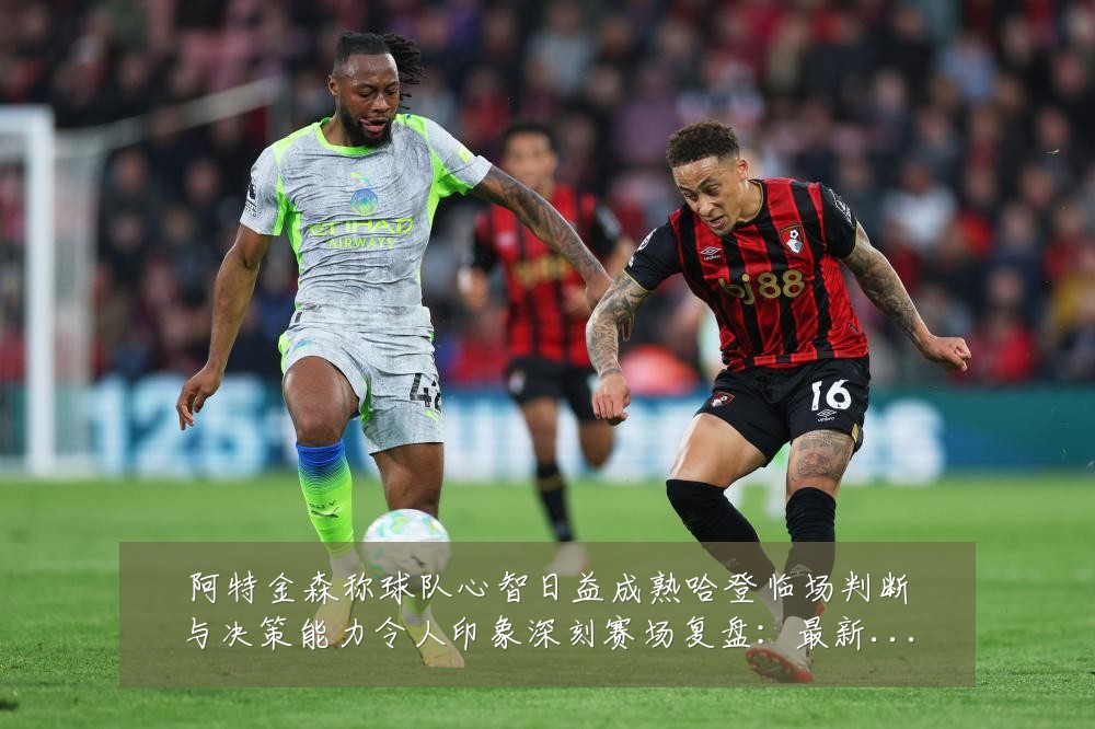 阿特金森称球队心智日益成熟哈登临场判断与决策能力令人印象深刻赛场复盘:最新赛事动态与深度分析