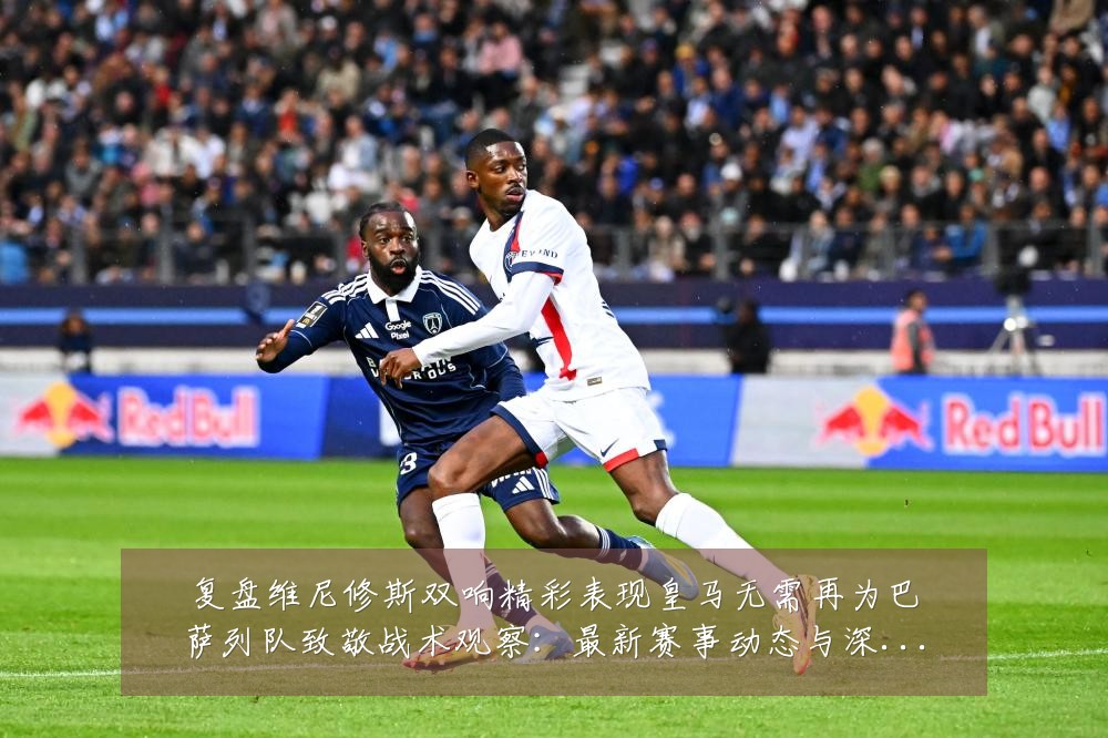 复盘维尼修斯双响精彩表现皇马无需再为巴萨列队致敬战术观察:最新赛事动态与深度分析