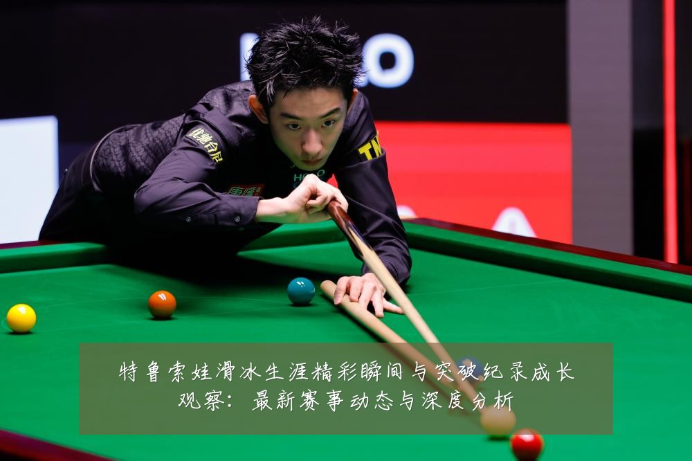 特鲁索娃滑冰生涯精彩瞬间与突破纪录成长观察:最新赛事动态与深度分析