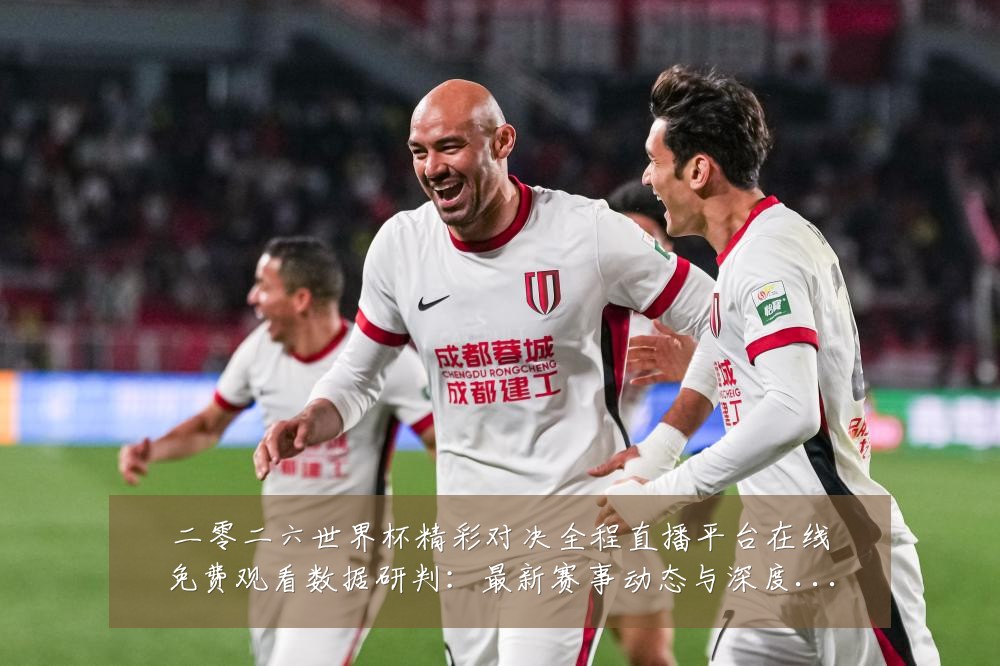 二零二六世界杯精彩对决全程直播平台在线免费观看数据研判：最新赛事动态与深度分析