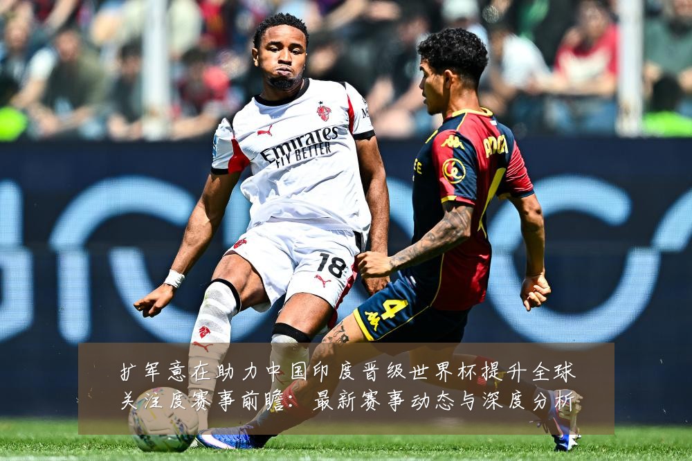 扩军意在助力中国印度晋级世界杯提升全球关注度赛事前瞻:最新赛事动态与深度分析