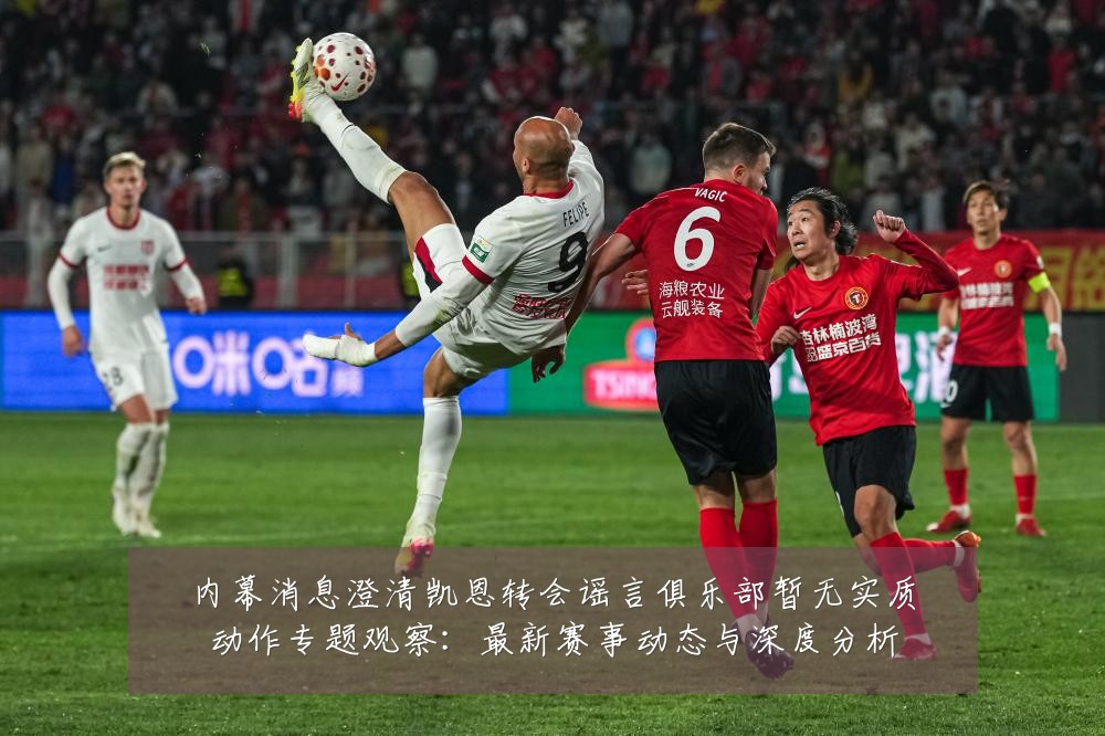 内幕消息澄清凯恩转会谣言俱乐部暂无实质动作专题观察:最新赛事动态与深度分析