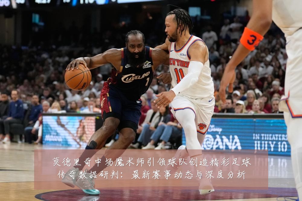 莫德里奇中场魔术师引领球队创造精彩足球传奇数据研判：最新赛事动态与深度分析
