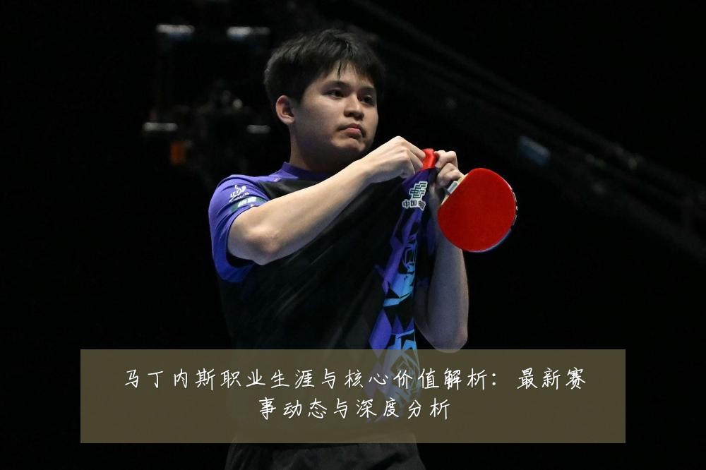 马丁内斯职业生涯与核心价值解析：最新赛事动态与深度分析