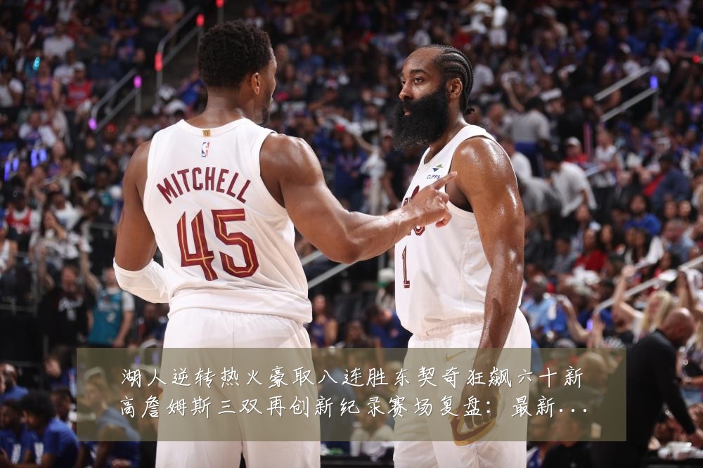 湖人逆转热火豪取八连胜东契奇狂飙六十新高詹姆斯三双再创新纪录赛场复盘：最新赛事动态与深度分析